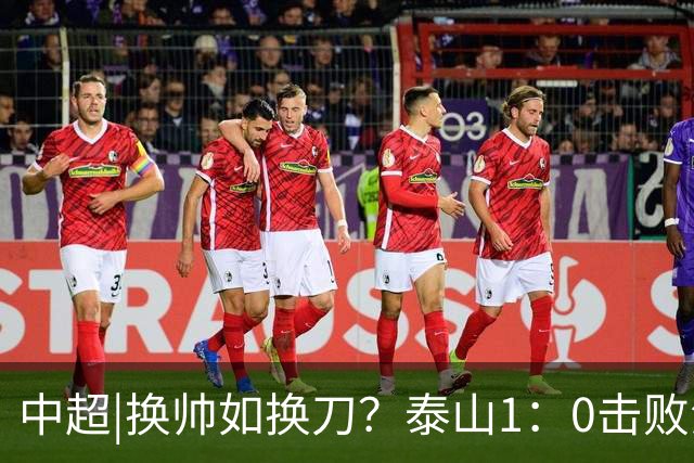 中超|换帅如换刀？泰山1：0击败海港，换的更是“精气神”